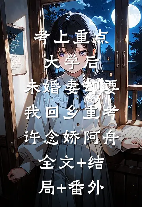 考上重点大学后，未婚妻却要我回乡重考许念娇阿舟:全文+结局+番外