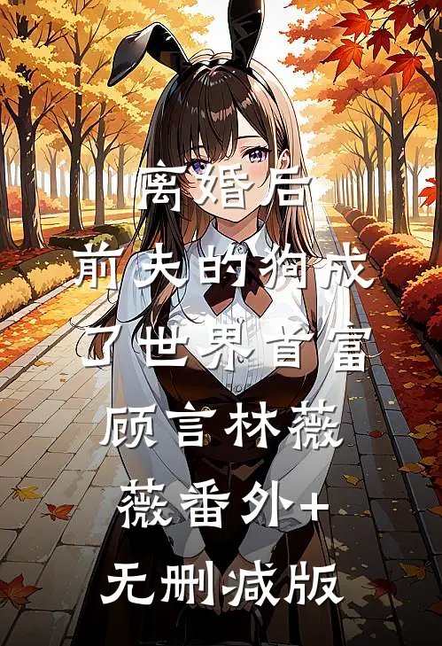 离婚后，前夫的狗成了世界首富顾言林薇薇番外+无删减版