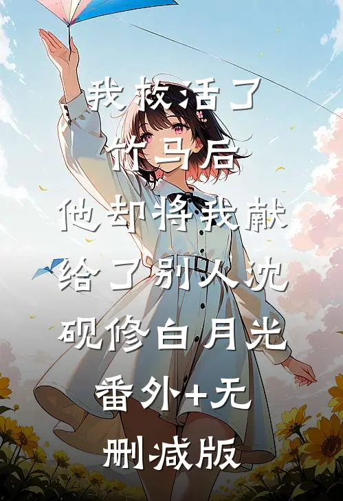 我救活了竹马后，他却将我献给了别人沈砚修白月光:番外+无删减版