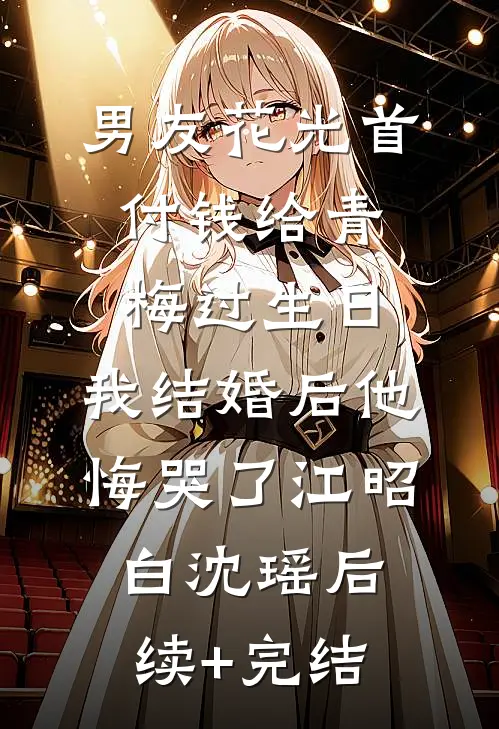 男友花光首付钱给青梅过生日，我结婚后他悔哭了江昭白沈瑶后续+完结