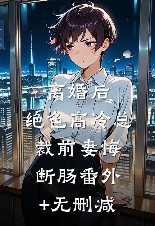 离婚后，绝色高冷总裁前妻悔断肠番外+无删减