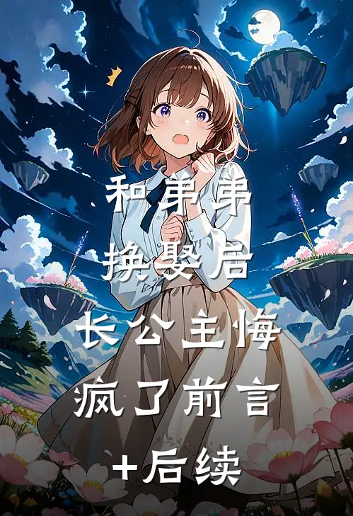 和弟弟换娶后，长公主悔疯了前言+后续