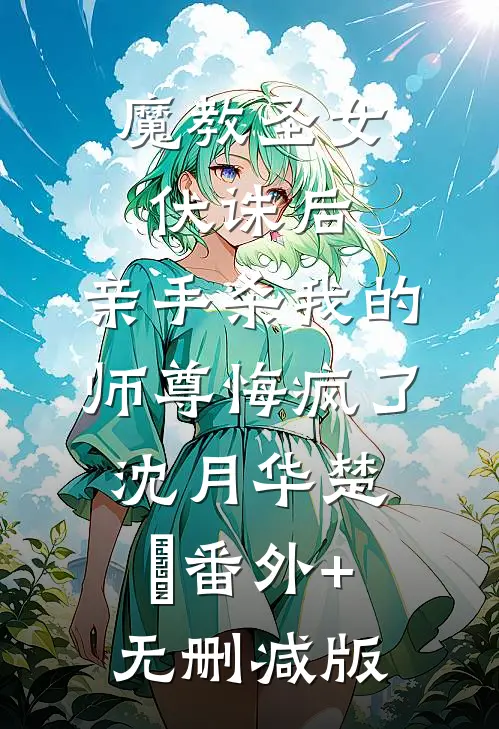 魔教圣女伏诛后，亲手杀我的师尊悔疯了沈月华楚瑢番外+无删减版