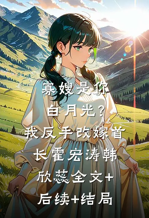 寡嫂是你白月光？我反手改嫁首长霍宏涛韩欣蕊:全文+后续+结局