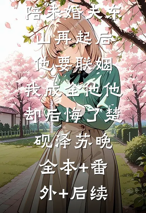 陪未婚夫东山再起后他要联姻，我成全他他却后悔了楚砚泽苏晚全本+番外+后续