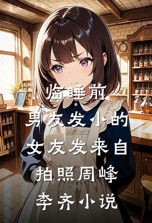 临睡前，男友发小的女友发来自拍照周峰李齐小说