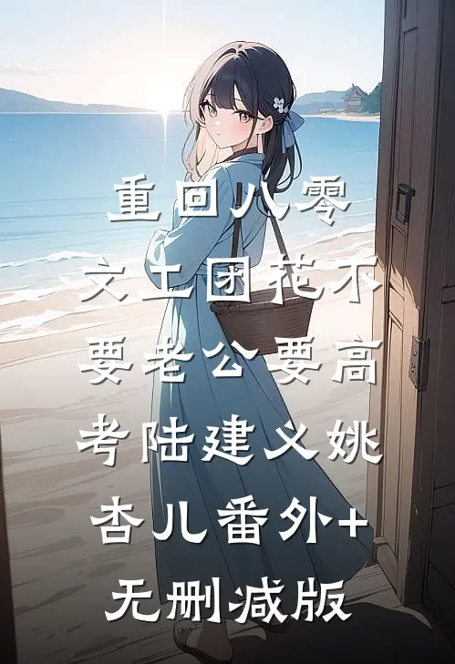 重回八零，文工团花不要老公要高考陆建义姚杏儿番外+无删减版