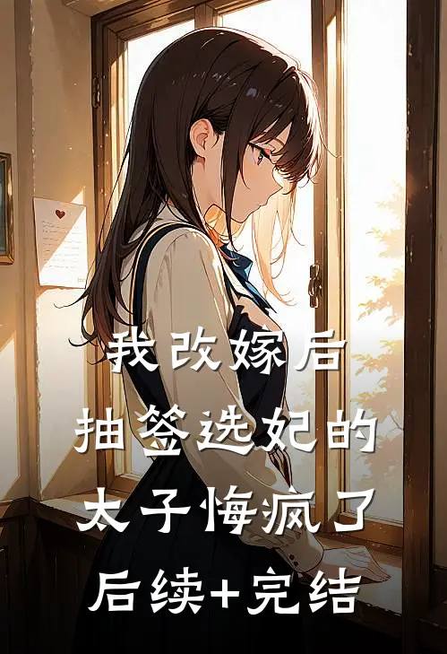 我改嫁后，抽签选妃的太子悔疯了后续+完结