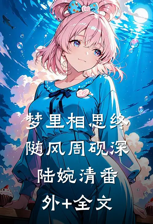 梦里相思终随风周砚深陆婉清(番外)+(全文)