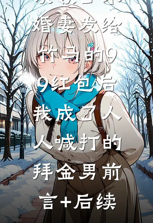 误领了未婚妻发给竹马的99红包后，我成了人人喊打的拜金男前言+后续