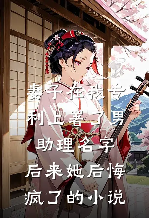 妻子在我专利上署了男助理名字，后来她后悔疯了的小说