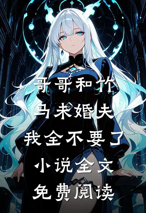 哥哥和竹马未婚夫，我全不要了小说全文免费阅读