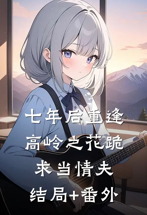 七年后重逢，高岭之花跪求当情夫:结局+番外