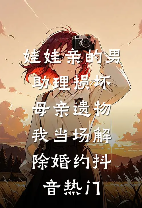 娃娃亲的男助理损坏母亲遗物，我当场解除婚约抖音热门