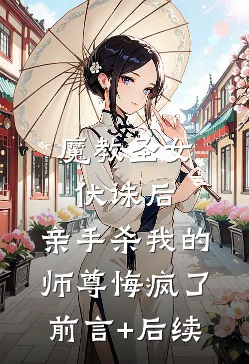 魔教圣女伏诛后，亲手杀我的师尊悔疯了前言+后续