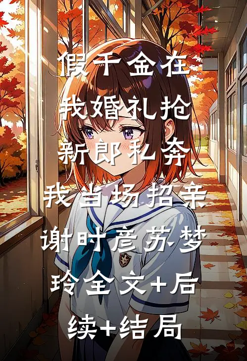 假千金在我婚礼抢新郎私奔，我当场招亲谢时彦苏梦玲全文+后续+结局
