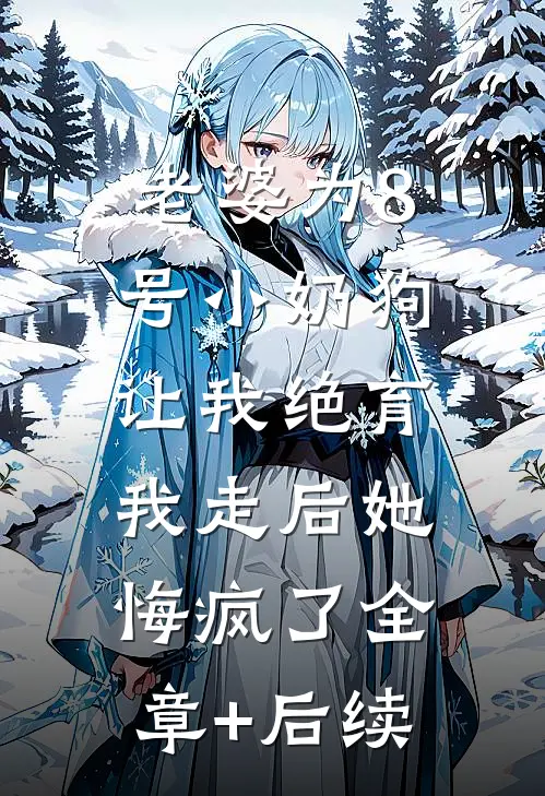 老婆为8号小奶狗让我绝育，我走后她悔疯了全章+后续