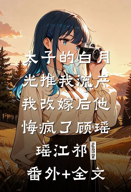 太子的白月光推我流产，我改嫁后他悔疯了顾瑶瑶江祁禛:(番外)+(全文)