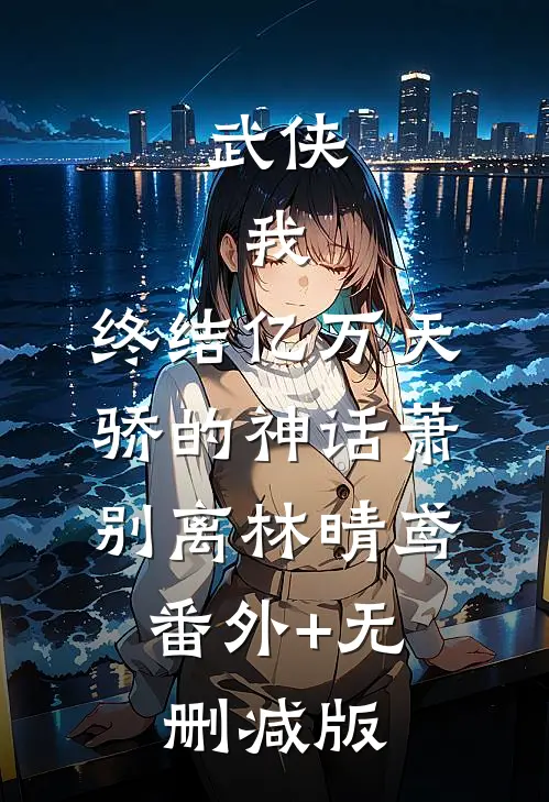 武侠：我，终结亿万天骄的神话萧别离林晴鸢:番外+无删减版