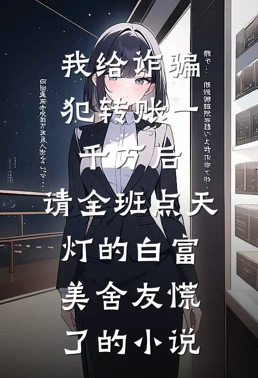 我给诈骗犯转账一千万后，请全班点天灯的白富美舍友慌了的小说