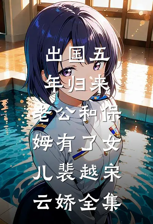 出国五年归来，老公和保姆有了女儿裴越宋云娇全集