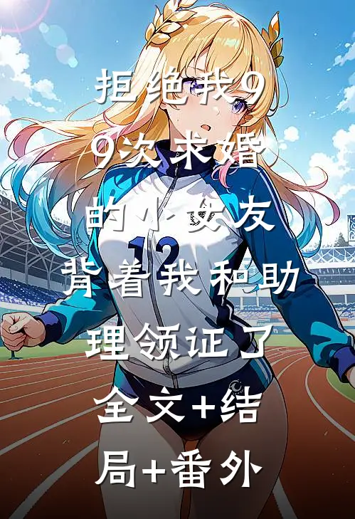 拒绝我99次求婚的小女友，背着我和助理领证了全文+结局+番外