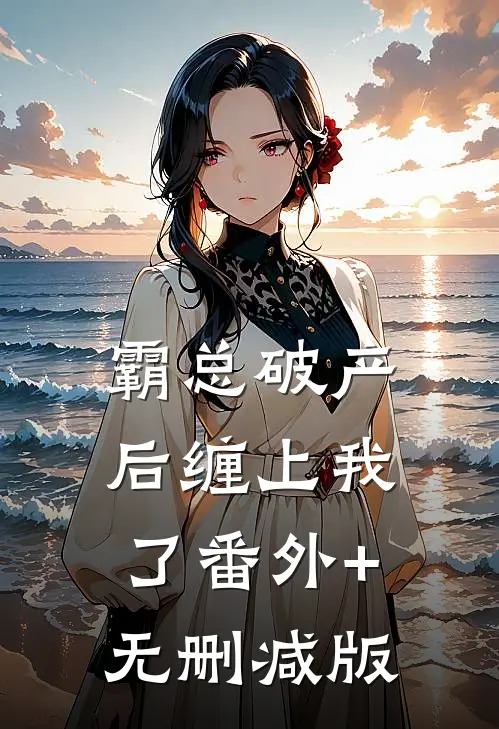 霸总破产后缠上我了番外+无删减版