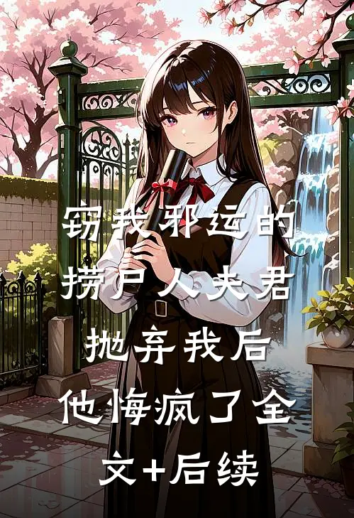 窃我邪运的捞尸人夫君抛弃我后，他悔疯了全文+后续