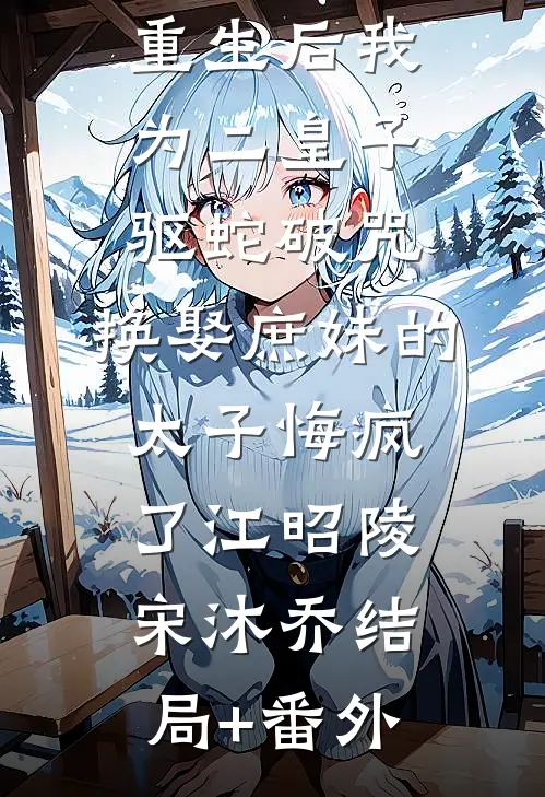重生后我为二皇子驱蛇破咒，换娶庶妹的太子悔疯了江昭陵宋沐乔结局+番外