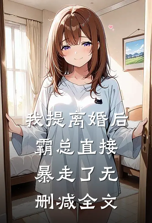 我提离婚后，霸总直接暴走了无删减全文