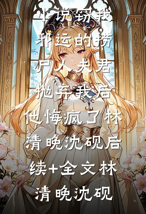 窃我邪运的捞尸人夫君抛弃我后,他悔疯了林清晚沈砚后续+全文
