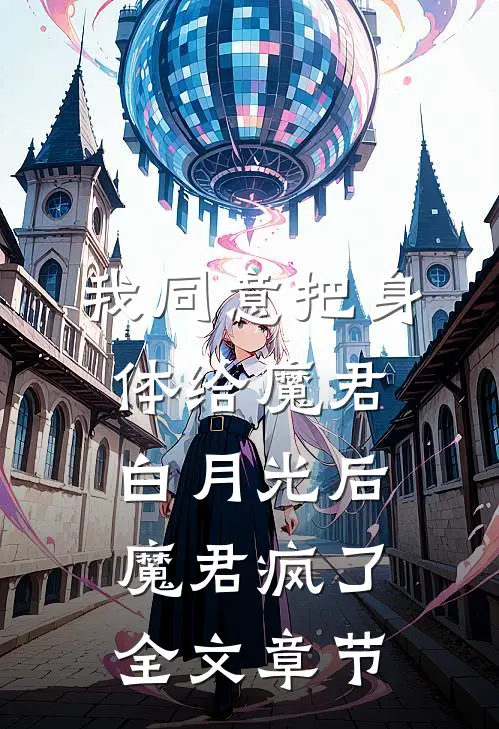 我同意把身体给魔君白月光后，魔君疯了全文章节