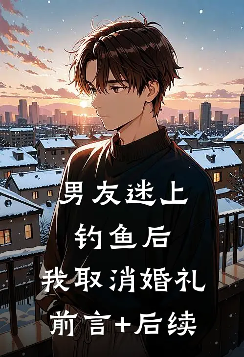男友迷上钓鱼后，我取消婚礼前言+后续