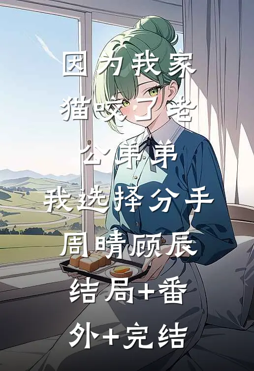 因为我家猫咬了老公弟弟，我选择分手周晴顾辰:结局+番外+完结