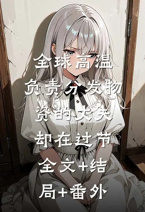 全球高温，负责分发物资的丈夫却在过节全文+结局+番外