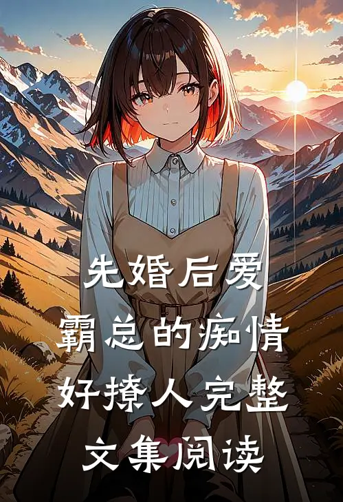 先婚后爱，霸总的痴情好撩人完整文集阅读