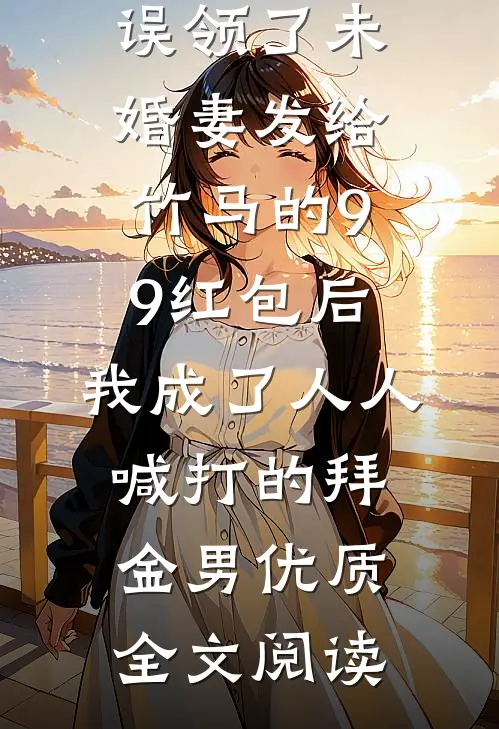 误领了未婚妻发给竹马的99红包后，我成了人人喊打的拜金男优质全文阅读