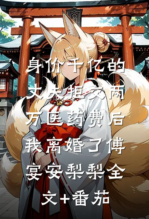 身价千亿的丈夫拒交两万医药费后，我离婚了傅宴安梨梨全文+番茄