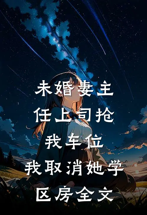 未婚妻主任上司抢我车位，我取消她学区房全文