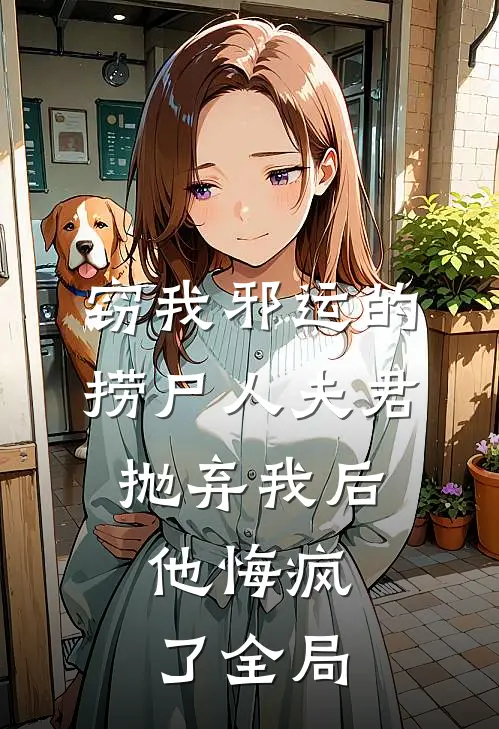 窃我邪运的捞尸人夫君抛弃我后，他悔疯了全局