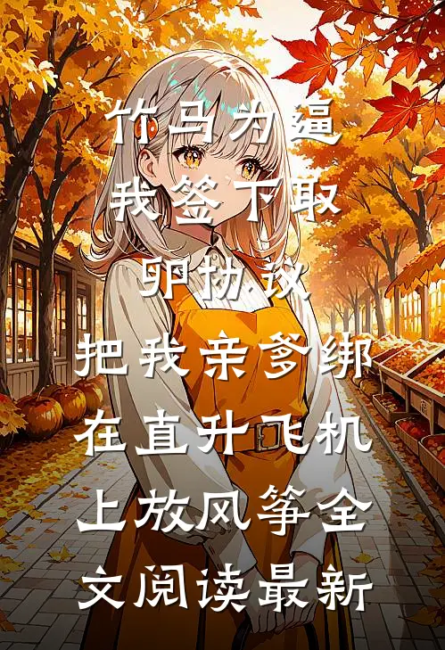 竹马为逼我签下取卵协议，把我亲爹绑在直升飞机上放风筝全文阅读最新