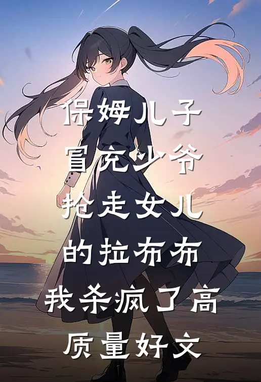 保姆儿子冒充少爷，抢走女儿的拉布布，我杀疯了高质量好文