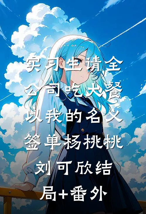 实习生请全公司吃大餐，以我的名义签单杨桃桃刘可欣结局+番外