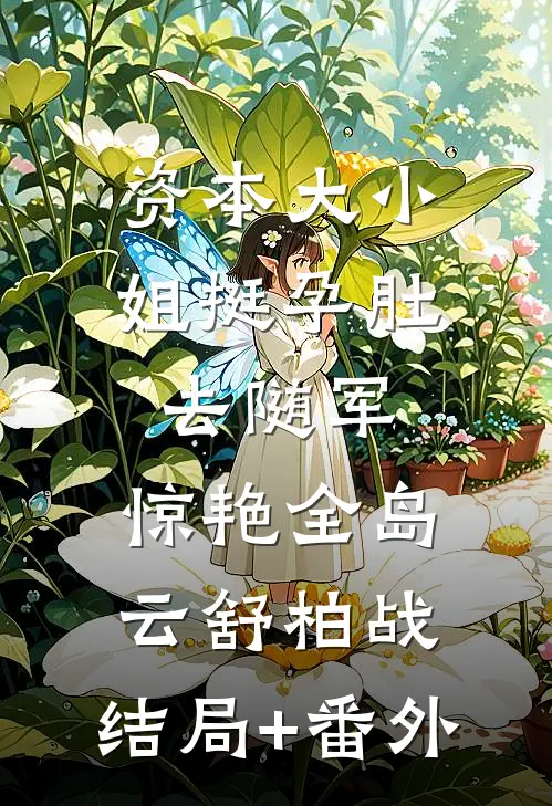 资本大小姐挺孕肚去随军，惊艳全岛云舒柏战:结局+番外