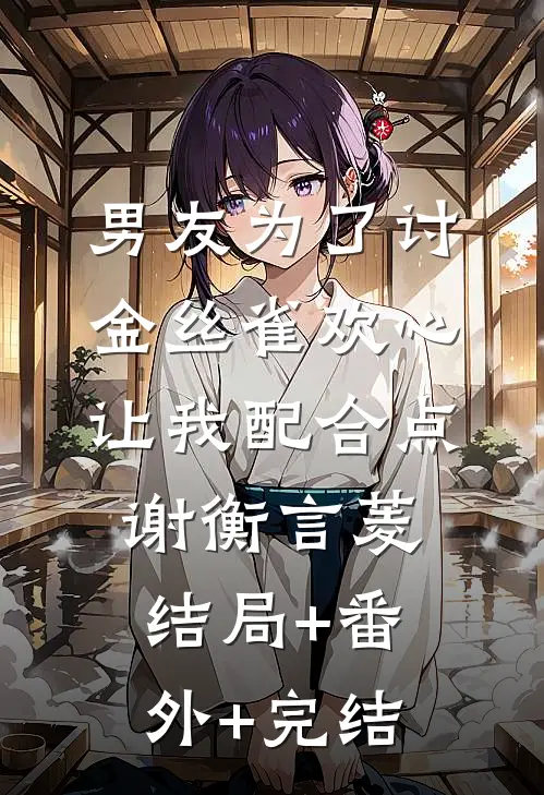 男友为了讨金丝雀欢心，让我配合点谢衡言菱结局+番外+完结