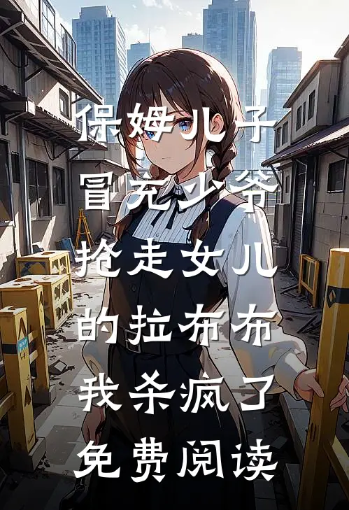 保姆儿子冒充少爷，抢走女儿的拉布布，我杀疯了免费阅读