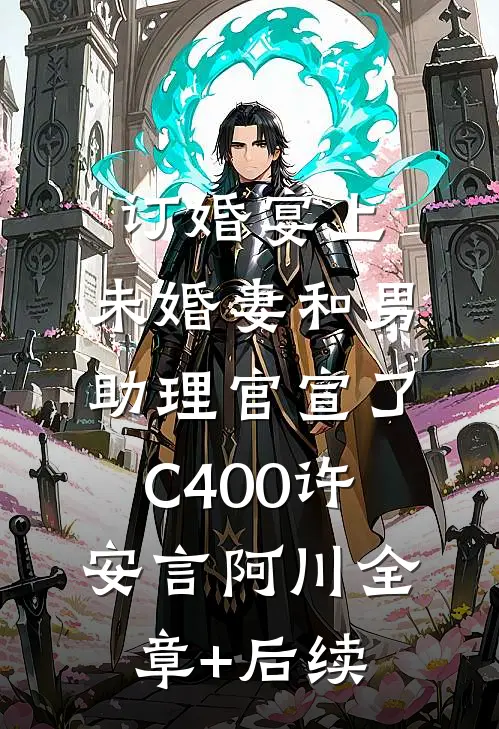 订婚宴上，未婚妻和男助理官宣了C400许安言阿川全章+后续