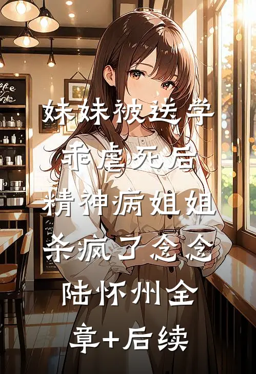 妹妹被送学乖虐死后，精神病姐姐杀疯了念念陆怀州全章+后续