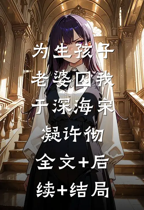 为生孩子，老婆囚我于深海宋凝许彻:全文+后续+结局