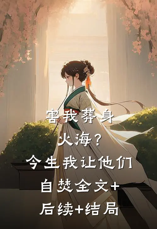 害我葬身火海？今生我让他们自焚全文+后续+结局